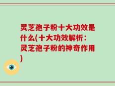 灵芝孢子粉十大功效是什么(十大功效解析：灵芝孢子粉的神奇作用)