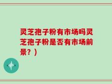 灵芝孢子粉有市场吗灵芝孢子粉是否有市场前景？)