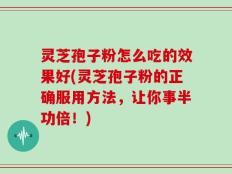灵芝孢子粉怎么吃的效果好(灵芝孢子粉的正确服用方法，让你事半功倍！)