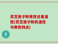 灵芝孢子粉寒性还是温性(灵芝孢子粉的温性与寒性特点)