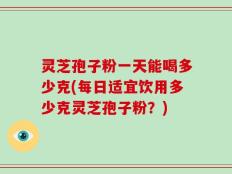 灵芝孢子粉一天能喝多少克(每日适宜饮用多少克灵芝孢子粉？)