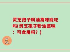 灵芝孢子粉油蒿味能吃吗(灵芝孢子粉油蒿味：可食用吗？)