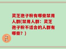 灵芝孢子粉有哪些禁用人群(禁用人群：灵芝孢子粉不适合的人群有哪些？)