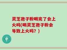 灵芝孢子粉喝完了会上火吗(喝灵芝孢子粉会导致上火吗？)