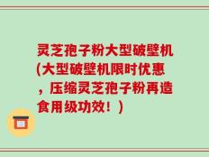灵芝孢子粉大型破壁机(大型破壁机限时优惠，压缩灵芝孢子粉再造食用级功效！)