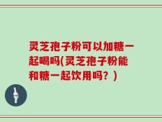 灵芝孢子粉可以加糖一起喝吗(灵芝孢子粉能和糖一起饮用吗？)