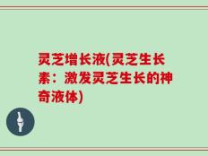 灵芝增长液(灵芝生长素：激发灵芝生长的神奇液体)