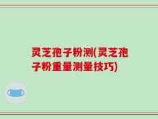 灵芝孢子粉测(灵芝孢子粉重量测量技巧)