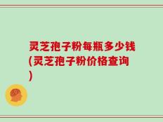灵芝孢子粉每瓶多少钱(灵芝孢子粉价格查询)
