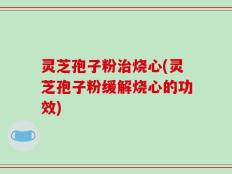 灵芝孢子粉治烧心(灵芝孢子粉缓解烧心的功效)