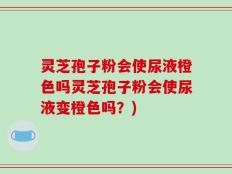 灵芝孢子粉会使尿液橙色吗灵芝孢子粉会使尿液变橙色吗？)