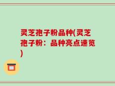 灵芝孢子粉品种(灵芝孢子粉：品种亮点速览)