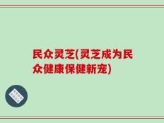 民众灵芝(灵芝成为民众健康保健新宠)