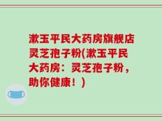 漱玉平民大药房旗舰店灵芝孢子粉(漱玉平民大药房：灵芝孢子粉，助你健康！)