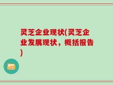 灵芝企业现状(灵芝企业发展现状，概括报告)
