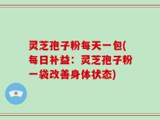 灵芝孢子粉每天一包(每日补益：灵芝孢子粉一袋改善身体状态)