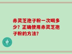 赤灵芝孢子粉一次喝多少？正确使用赤灵芝孢子粉的方法？