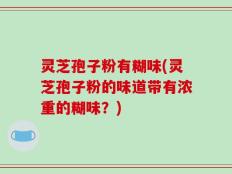灵芝孢子粉有糊味(灵芝孢子粉的味道带有浓重的糊味？)