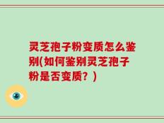 灵芝孢子粉变质怎么鉴别(如何鉴别灵芝孢子粉是否变质？)