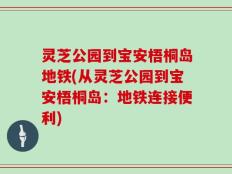 灵芝公园到宝安梧桐岛地铁(从灵芝公园到宝安梧桐岛：地铁连接便利)
