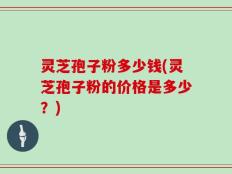 灵芝孢子粉多少钱(灵芝孢子粉的价格是多少？)