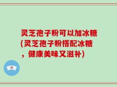 灵芝孢子粉可以加冰糖(灵芝孢子粉搭配冰糖，健康美味又滋补)