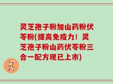 灵芝孢子粉加山药粉伏苓粉(提高免疫力！灵芝孢子粉山药伏苓粉三合一配方现已上市)