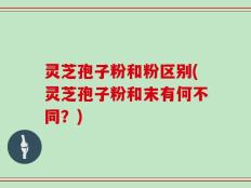 灵芝孢子粉和粉区别(灵芝孢子粉和末有何不同？)