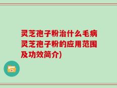 灵芝孢子粉治什么毛病灵芝孢子粉的应用范围及功效简介)