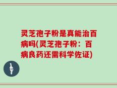 灵芝孢子粉是真能治百病吗(灵芝孢子粉：百病良药还需科学佐证)