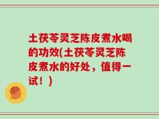 土茯苓灵芝陈皮煮水喝的功效(土茯苓灵芝陈皮煮水的好处，值得一试！)