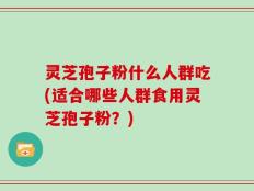 灵芝孢子粉什么人群吃(适合哪些人群食用灵芝孢子粉？)