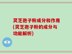 灵芝孢子粉成分和作用(灵芝孢子粉的成分与功能解析)