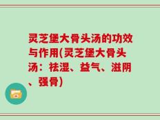 灵芝堡大骨头汤的功效与作用(灵芝堡大骨头汤：祛湿、益气、滋阴、强骨)