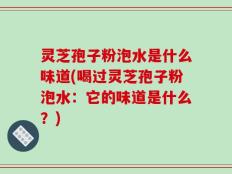 灵芝孢子粉泡水是什么味道(喝过灵芝孢子粉泡水：它的味道是什么？)