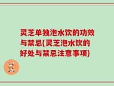 灵芝单独泡水饮的功效与禁忌(灵芝泡水饮的好处与禁忌注意事项)