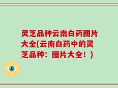 灵芝品种云南白药图片大全(云南白药中的灵芝品种：图片大全！)