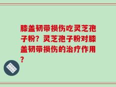 膝盖韧带损伤吃灵芝孢子粉？灵芝孢子粉对膝盖韧带损伤的治疗作用？
