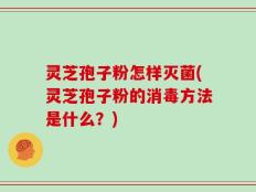 灵芝孢子粉怎样灭菌(灵芝孢子粉的消毒方法是什么？)