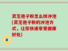 灵芝孢子粉怎么样冲泡(灵芝孢子粉的冲泡方式，让你快速享受健康好处)