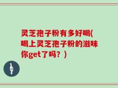 灵芝孢子粉有多好喝(喝上灵芝孢子粉的滋味你get了吗？)
