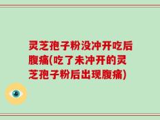 灵芝孢子粉没冲开吃后腹痛(吃了未冲开的灵芝孢子粉后出现腹痛)