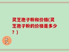 灵芝孢子粉和价格(灵芝孢子粉的价格是多少？)
