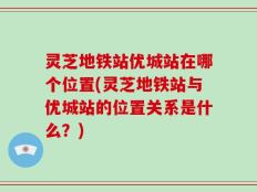 灵芝地铁站优城站在哪个位置(灵芝地铁站与优城站的位置关系是什么？)