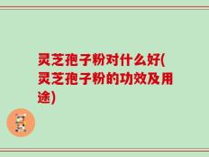 灵芝孢子粉对什么好(灵芝孢子粉的功效及用途)