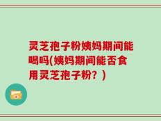 灵芝孢子粉姨妈期间能喝吗(姨妈期间能否食用灵芝孢子粉？)