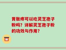 胃胀疼可以吃灵芝孢子粉吗？详解灵芝孢子粉的功效与作用？