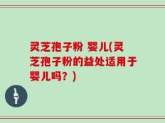 灵芝孢子粉 婴儿(灵芝孢子粉的益处适用于婴儿吗？)