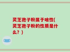 灵芝孢子粉属于啥性(灵芝孢子粉的性质是什么？)