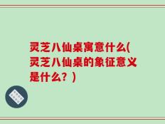 灵芝八仙桌寓意什么(灵芝八仙桌的象征意义是什么？)